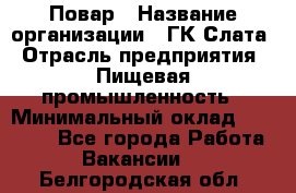 Повар › Название организации ­ ГК Слата › Отрасль предприятия ­ Пищевая промышленность › Минимальный оклад ­ 23 000 - Все города Работа » Вакансии   . Белгородская обл.